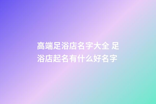 高端足浴店名字大全 足浴店起名有什么好名字-第1张-店铺起名-玄机派